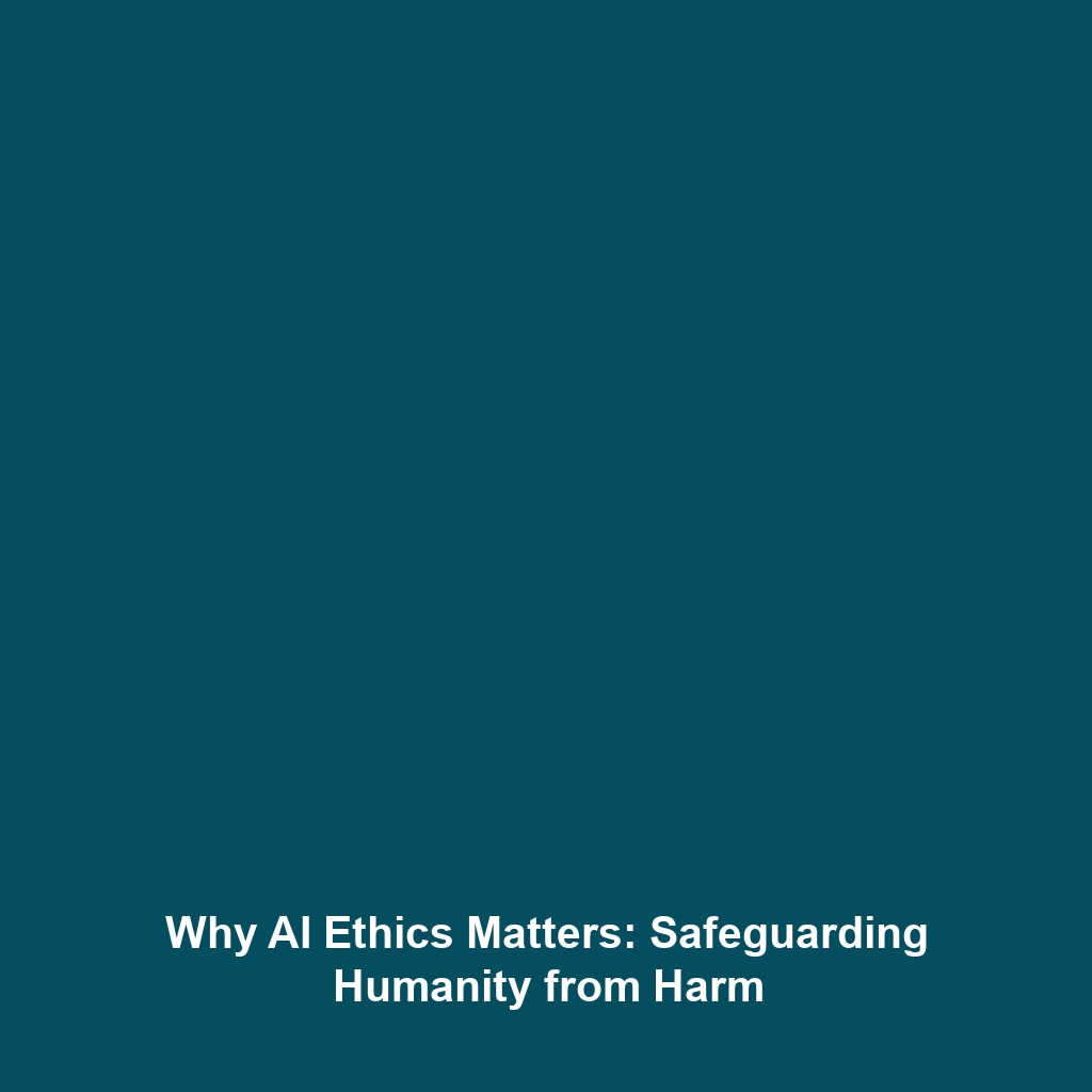 Why AI Ethics Matters: Safeguarding Humanity from Harm