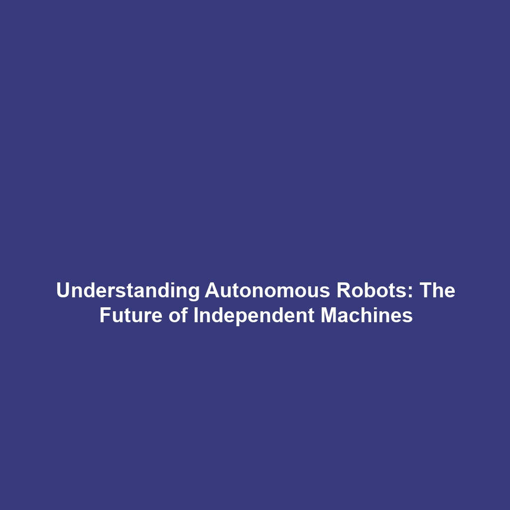 Understanding Autonomous Robots: The Future of Independent Machines