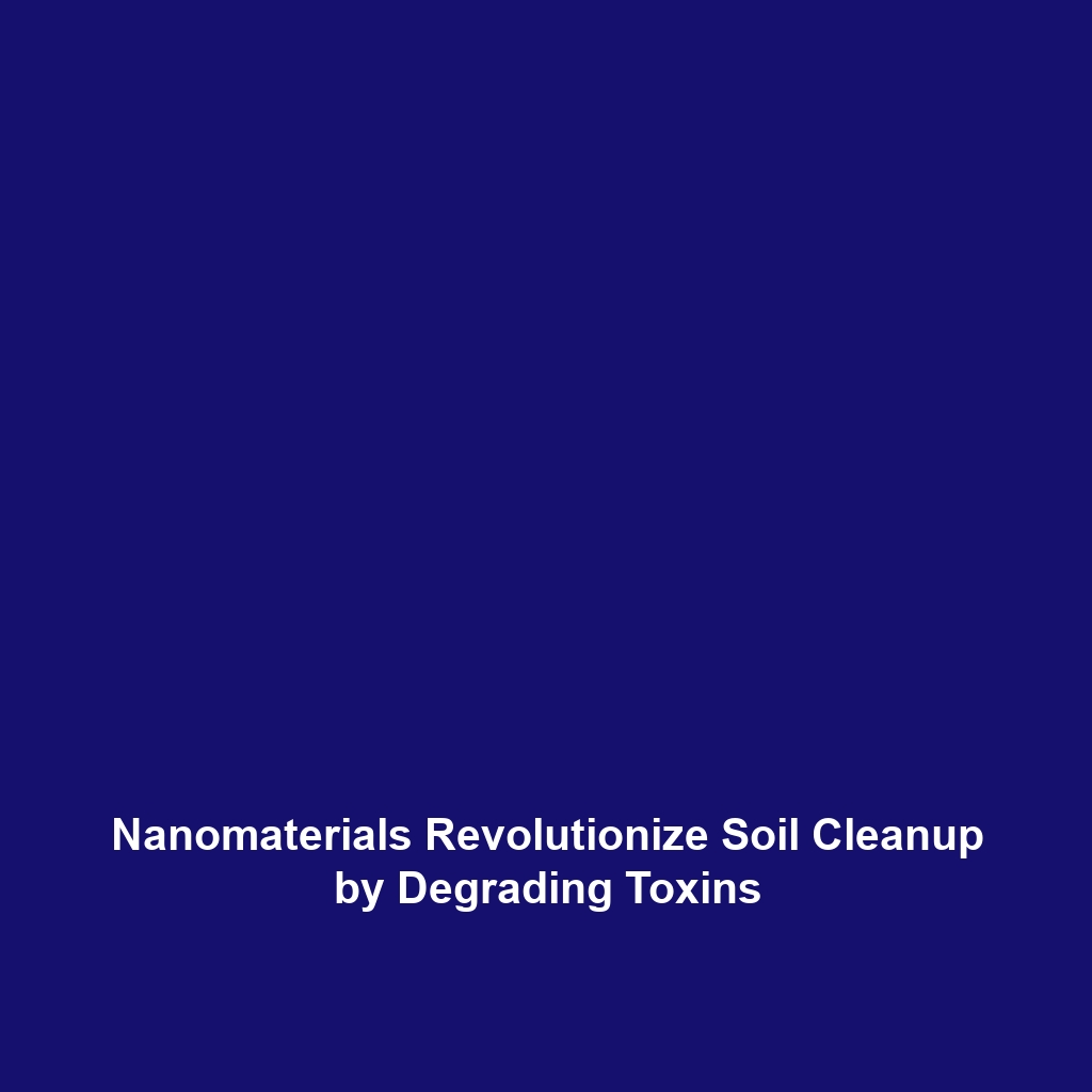 Nanomaterials Revolutionize Soil Cleanup by Degrading Toxins