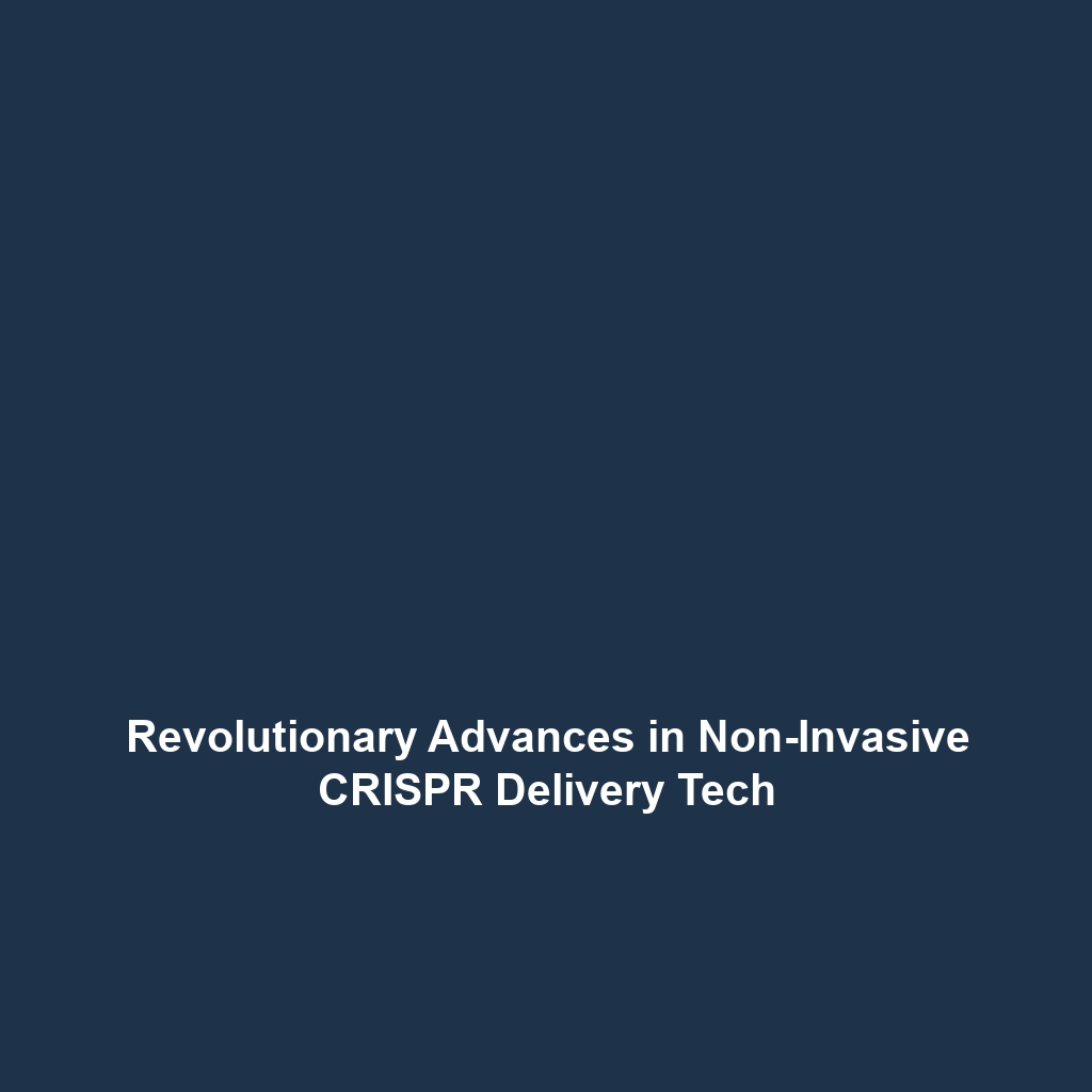 Revolutionary Advances in Non-Invasive CRISPR Delivery Tech