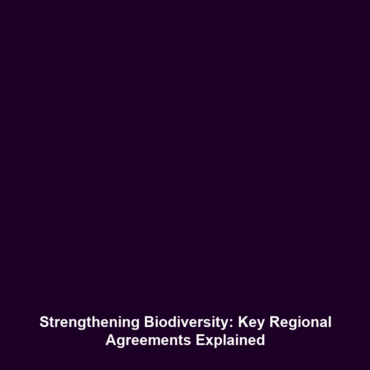 Strengthening Biodiversity: Key Regional Agreements Explained