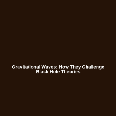 Gravitational Waves: How They Challenge Black Hole Theories