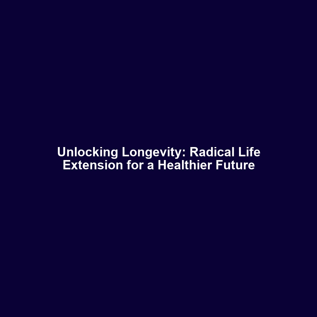 Unlocking Longevity: Radical Life Extension for a Healthier Future