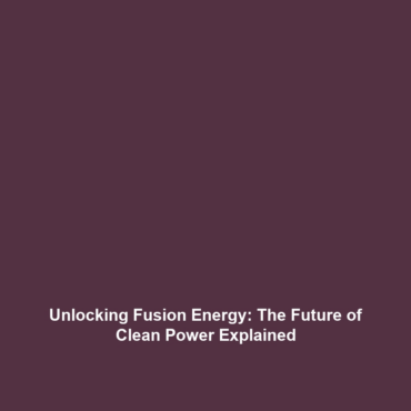 Unlocking Fusion Energy: The Future of Clean Power Explained