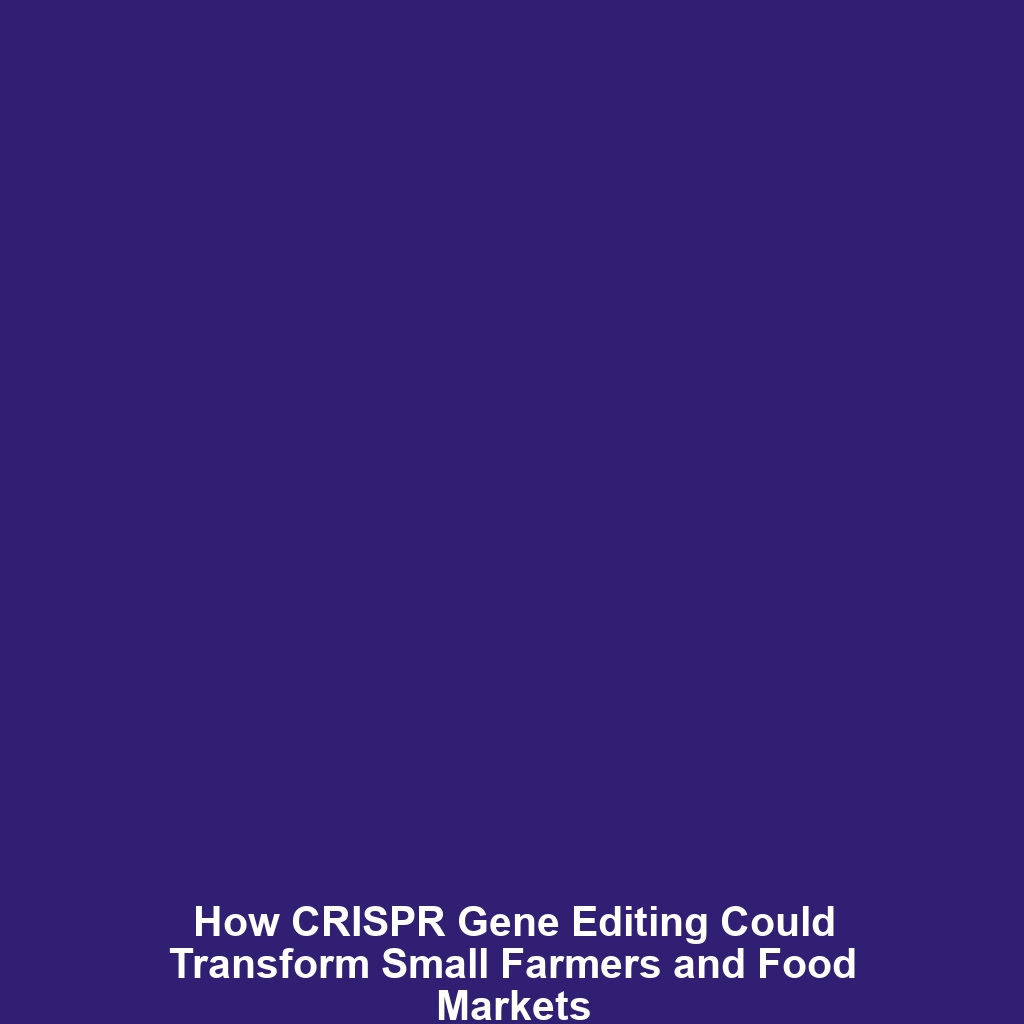 How CRISPR Gene Editing Could Transform Small Farmers and Food Markets