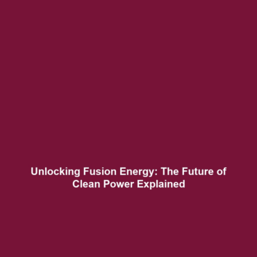 Unlocking Fusion Energy: The Future of Clean Power Explained