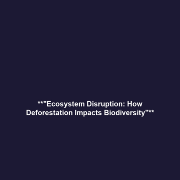 **”Ecosystem Disruption: How Deforestation Impacts Biodiversity”**