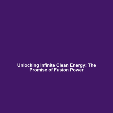 Unlocking Infinite Clean Energy: The Promise of Fusion Power