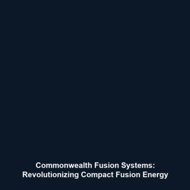 Commonwealth Fusion Systems: Revolutionizing Compact Fusion Energy