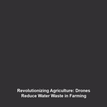 Revolutionizing Agriculture: Drones Reduce Water Waste in Farming