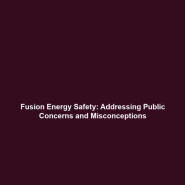 Fusion Energy Safety: Addressing Public Concerns and Misconceptions