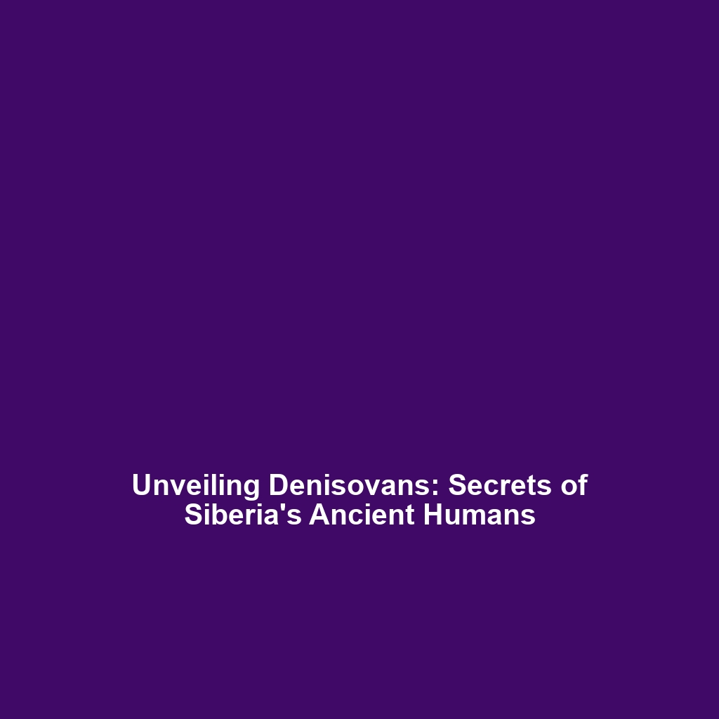 Unveiling Denisovans: Secrets of Siberia’s Ancient Humans