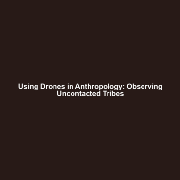 Using Drones in Anthropology: Observing Uncontacted Tribes