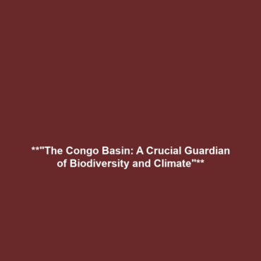 **”The Congo Basin: A Crucial Guardian of Biodiversity and Climate”**