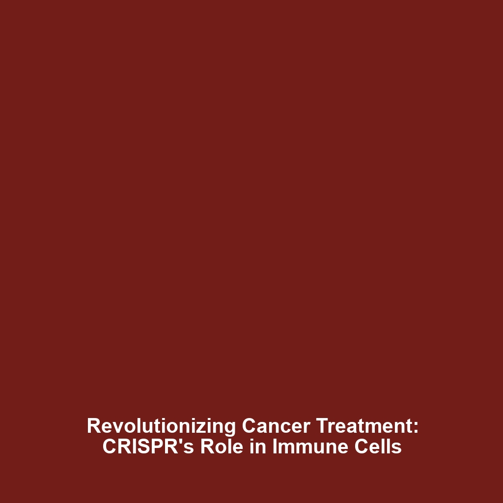 Revolutionizing Cancer Treatment: CRISPR’s Role in Immune Cells