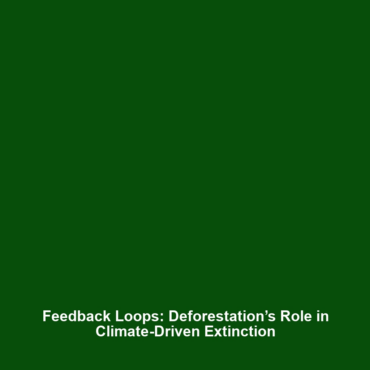 Feedback Loops: Deforestation’s Role in Climate-Driven Extinction