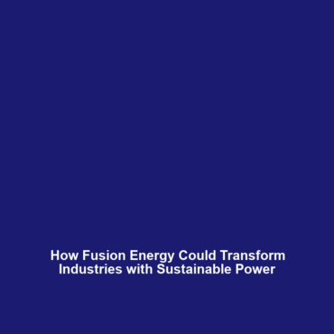 How Fusion Energy Could Transform Industries with Sustainable Power