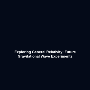 Exploring General Relativity: Future Gravitational Wave Experiments