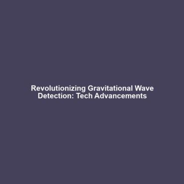 Revolutionizing Gravitational Wave Detection: Tech Advancements