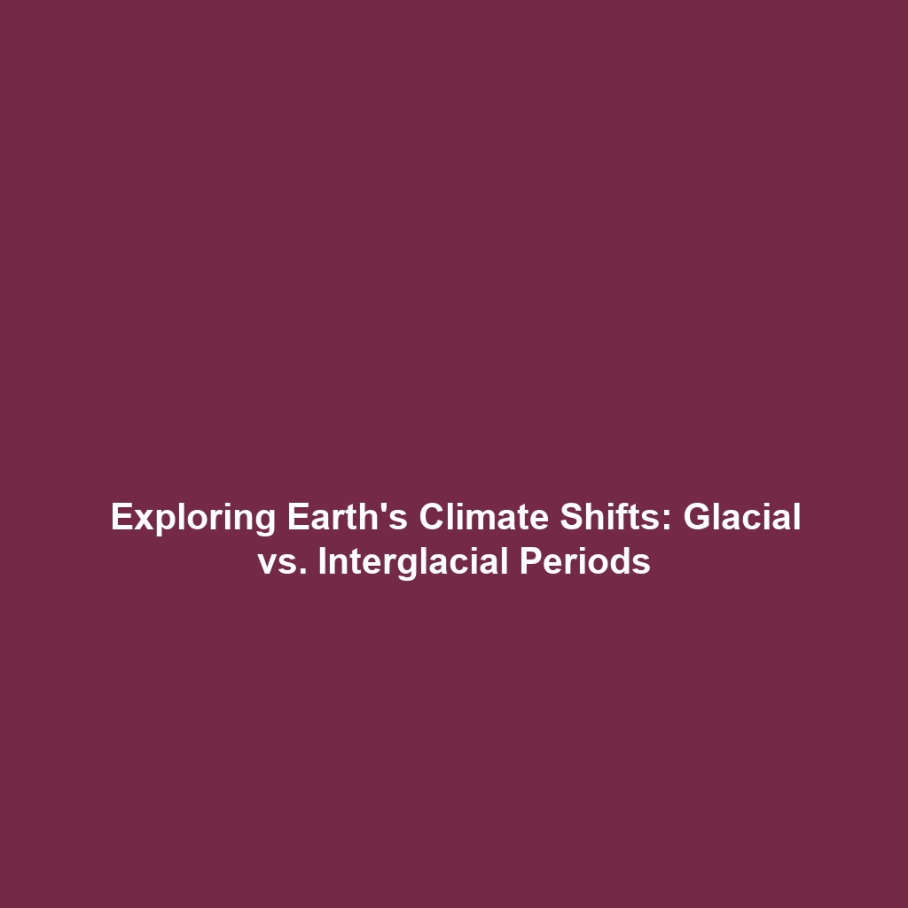 Exploring Earth’s Climate Shifts: Glacial vs. Interglacial Periods