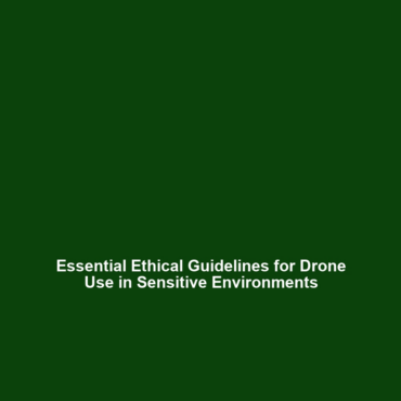 Essential Ethical Guidelines for Drone Use in Sensitive Environments