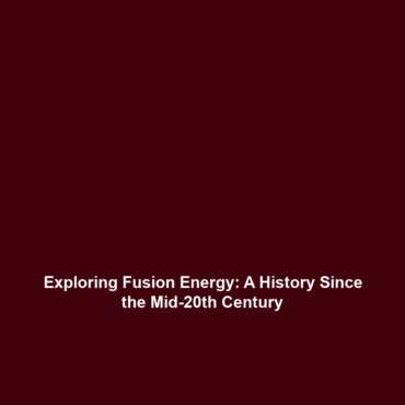 Exploring Fusion Energy: A History Since the Mid-20th Century