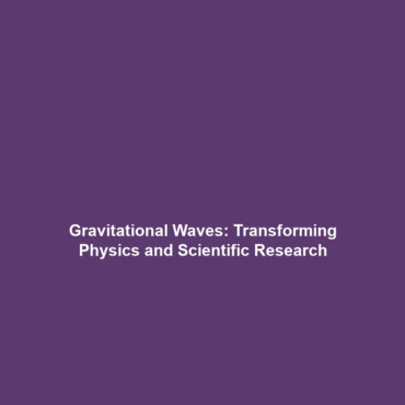 Gravitational Waves: Transforming Physics and Scientific Research