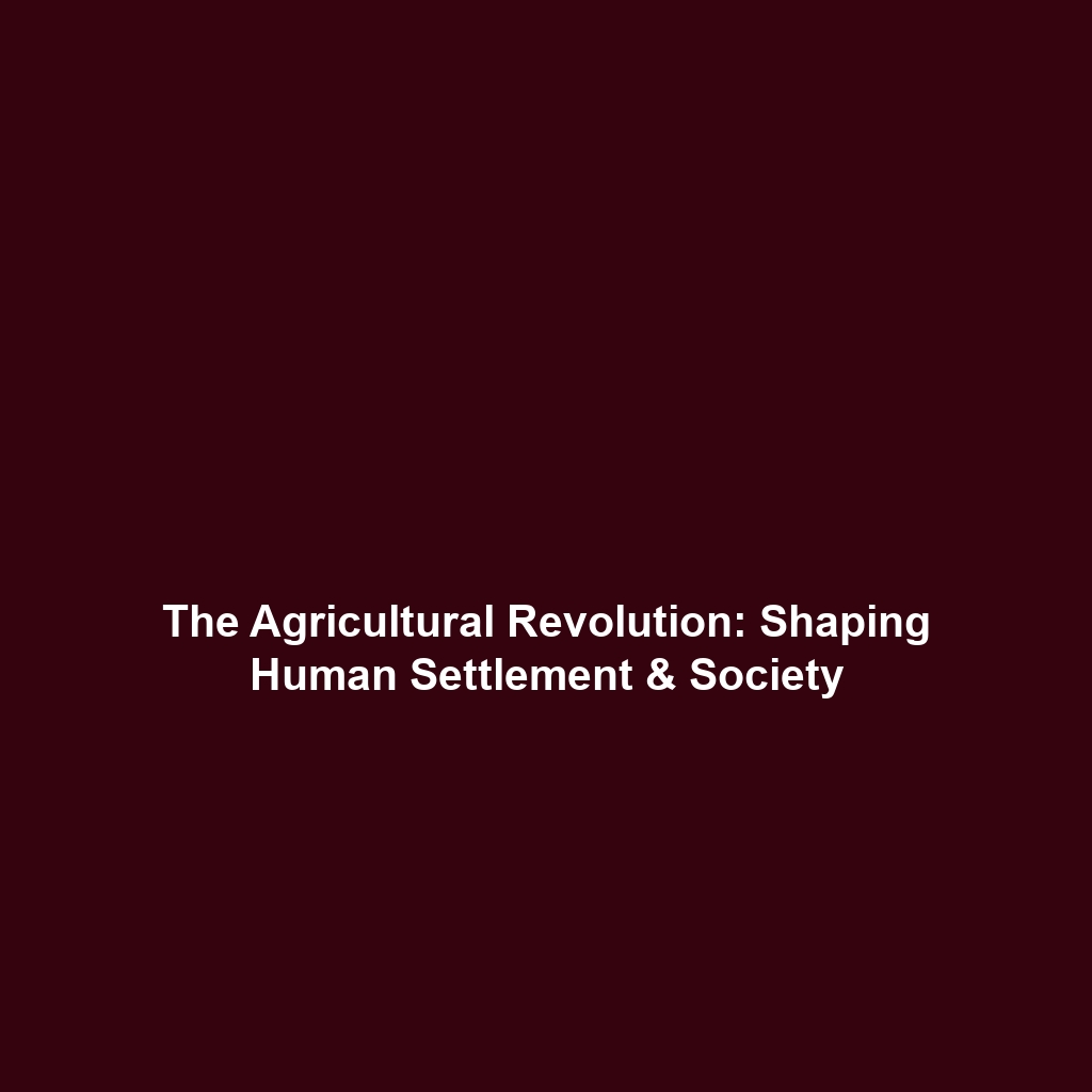 The Agricultural Revolution: Shaping Human Settlement & Society