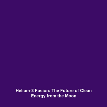 Helium-3 Fusion: The Future of Clean Energy from the Moon