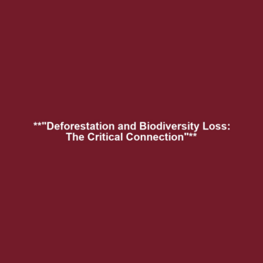 **”Deforestation and Biodiversity Loss: The Critical Connection”**