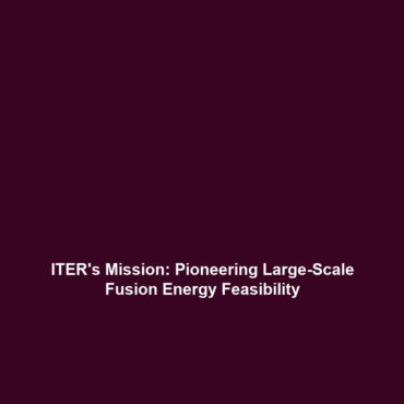 ITER’s Mission: Pioneering Large-Scale Fusion Energy Feasibility