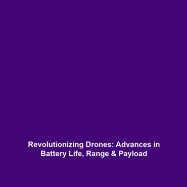 Revolutionizing Drones: Advances in Battery Life, Range & Payload