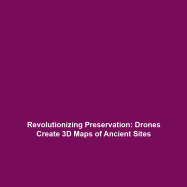 Revolutionizing Preservation: Drones Create 3D Maps of Ancient Sites