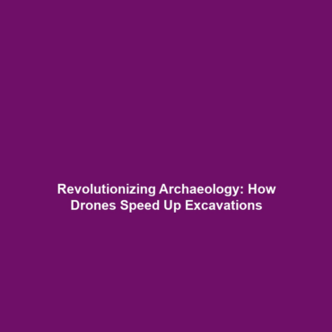 Revolutionizing Archaeology: How Drones Speed Up Excavations