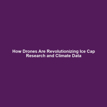 How Drones Are Revolutionizing Ice Cap Research and Climate Data