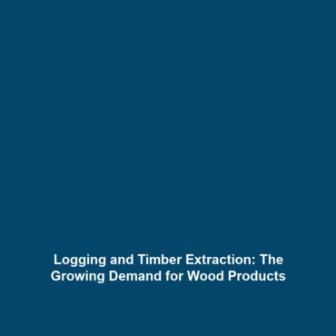 Logging and Timber Extraction: The Growing Demand for Wood Products