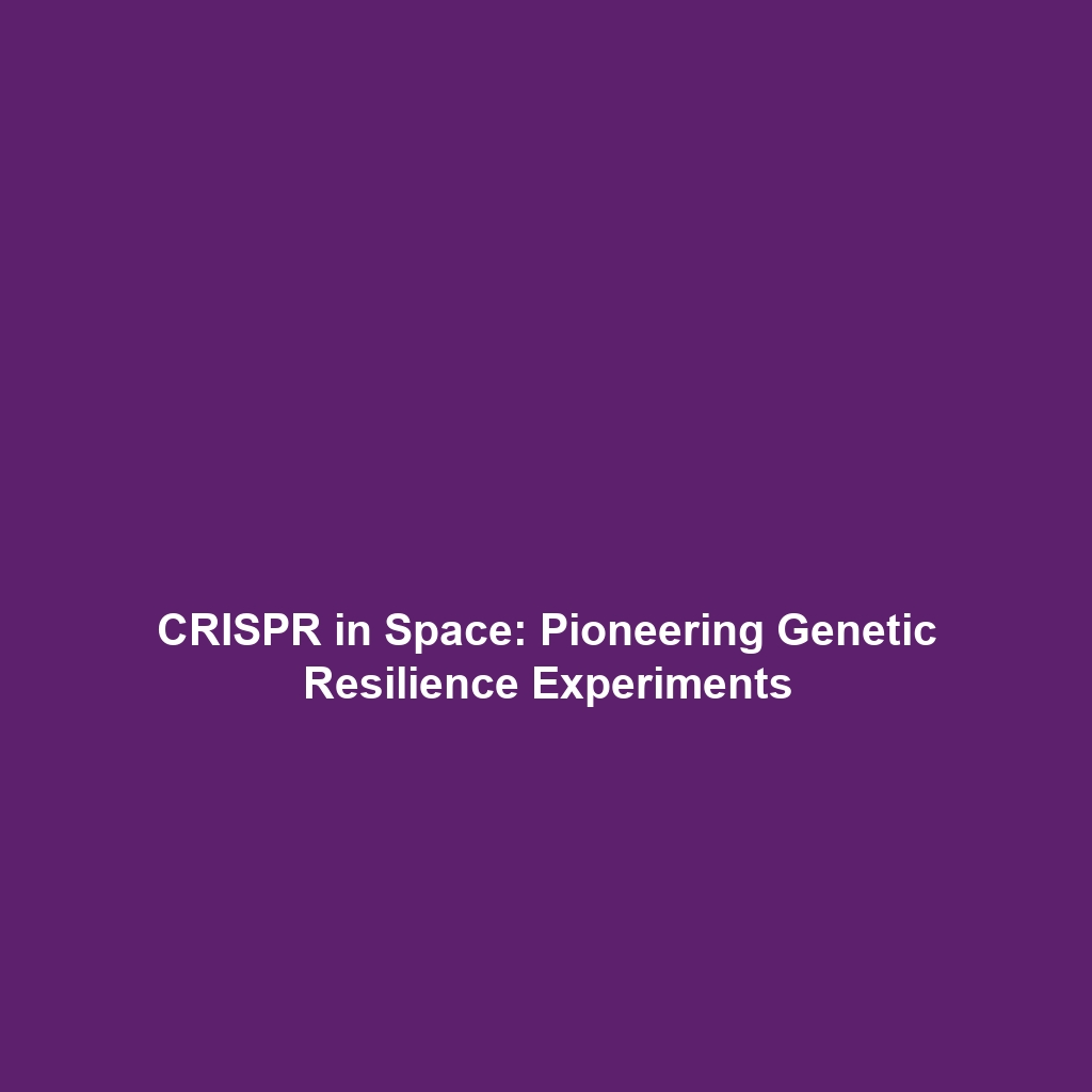 CRISPR in Space: Pioneering Genetic Resilience Experiments