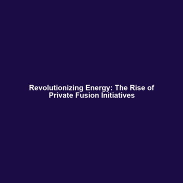 Revolutionizing Energy: The Rise of Private Fusion Initiatives