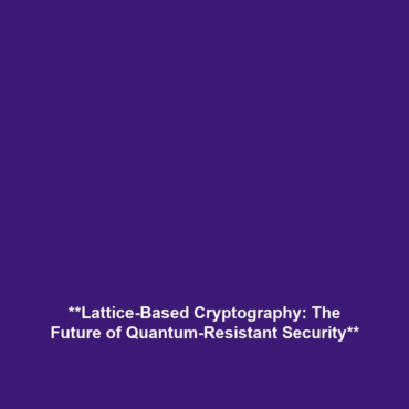 **Lattice-Based Cryptography: The Future of Quantum-Resistant Security**