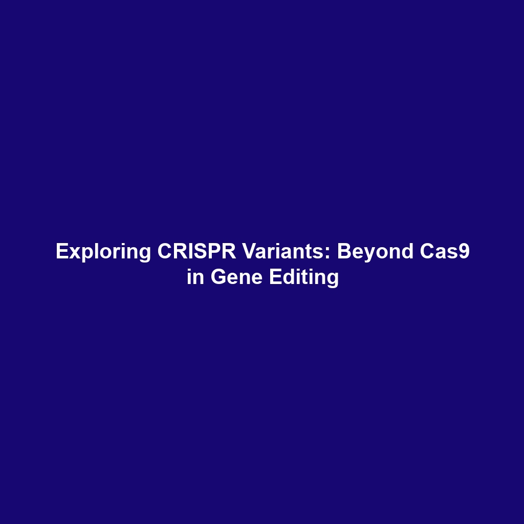 Exploring CRISPR Variants: Beyond Cas9 in Gene Editing