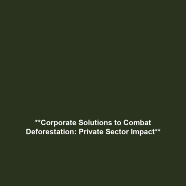 **Corporate Solutions to Combat Deforestation: Private Sector Impact**