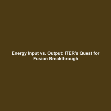 Energy Input vs. Output: ITER’s Quest for Fusion Breakthrough