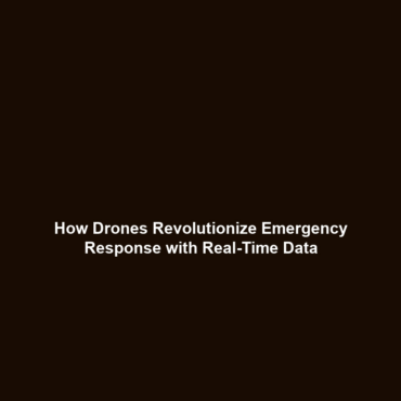 How Drones Revolutionize Emergency Response with Real-Time Data