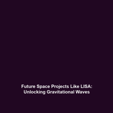 Future Space Projects Like LISA: Unlocking Gravitational Waves