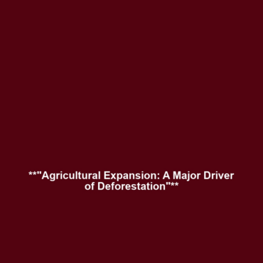 **”Agricultural Expansion: A Major Driver of Deforestation”**