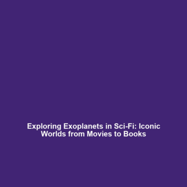 Exploring Exoplanets in Sci-Fi: Iconic Worlds from Movies to Books