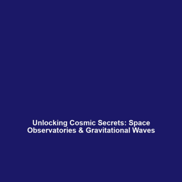 Unlocking Cosmic Secrets: Space Observatories & Gravitational Waves