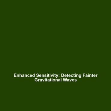 Enhanced Sensitivity: Detecting Fainter Gravitational Waves