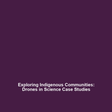 Exploring Indigenous Communities: Drones in Science Case Studies