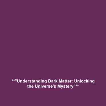 **”Understanding Dark Matter: Unlocking the Universe’s Mystery”**